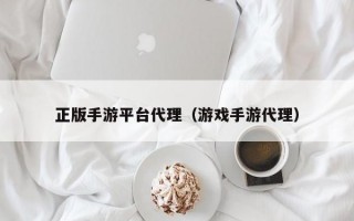 正版手游平台代理（游戏手游代理）