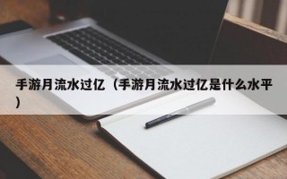 手游月流水过亿（手游月流水过亿是什么水平）