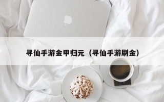 寻仙手游金甲归元（寻仙手游刷金）