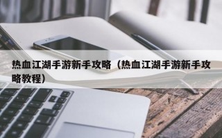 热血江湖手游新手攻略（热血江湖手游新手攻略教程）