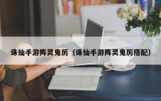 诛仙手游阵灵鬼厉（诛仙手游阵灵鬼厉搭配）