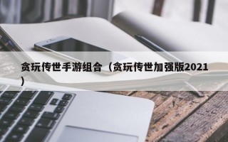 贪玩传世手游组合（贪玩传世加强版2021）